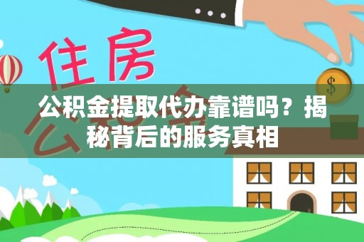 广饶公积金提取代办靠谱吗？揭秘背后的服务真相