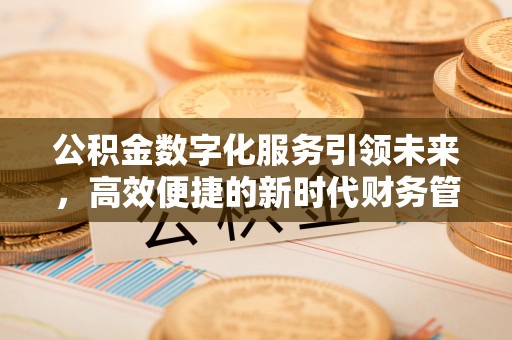 广饶公积金数字化服务引领未来，高效便捷的新时代财务管理