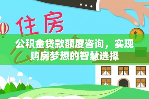广饶公积金贷款额度咨询，实现购房梦想的智慧选择