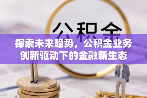 广饶探索未来趋势，公积金业务创新驱动下的金融新生态