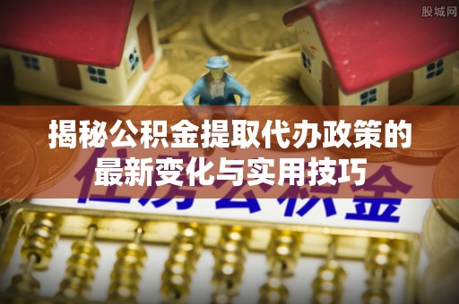 广饶揭秘公积金提取代办政策的最新变化与实用技巧