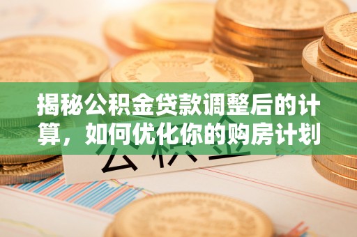 广饶揭秘公积金贷款调整后的计算，如何优化你的购房计划