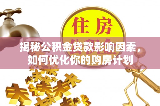 广饶揭秘公积金贷款影响因素，如何优化你的购房计划