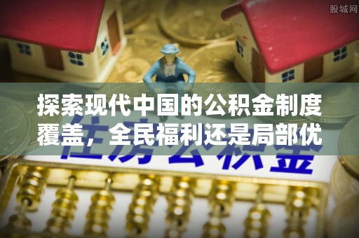 广饶探索现代中国的公积金制度覆盖，全民福利还是局部优势？
