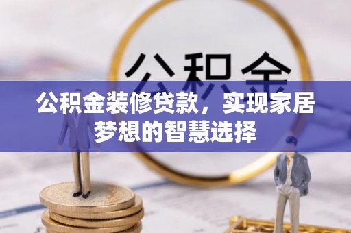 广饶公积金装修贷款，实现家居梦想的智慧选择