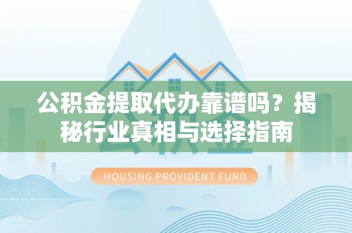广饶公积金提取代办靠谱吗？揭秘行业真相与选择指南