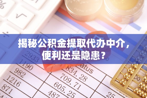 广饶揭秘公积金提取代办中介，便利还是隐患？