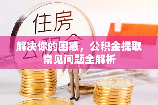 广饶解决你的困惑，公积金提取常见问题全解析