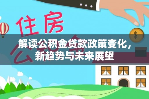 广饶解读公积金贷款政策变化，新趋势与未来展望