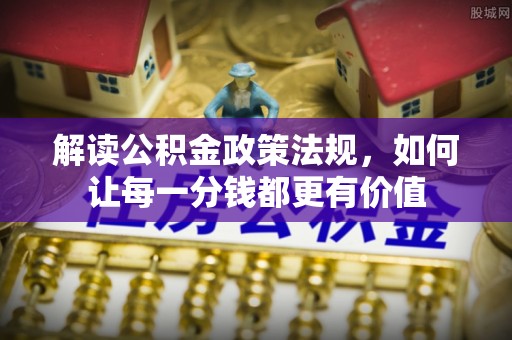 广饶解读公积金政策法规，如何让每一分钱都更有价值