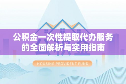 广饶公积金一次性提取代办服务的全面解析与实用指南