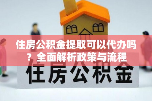 广饶住房公积金提取可以代办吗？全面解析政策与流程