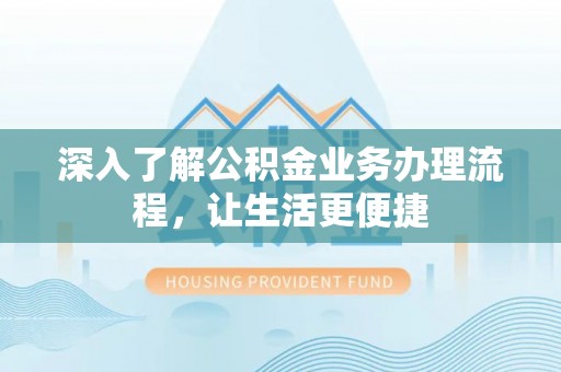 广饶深入了解公积金业务办理流程，让生活更便捷