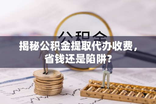 广饶揭秘公积金提取代办收费，省钱还是陷阱？