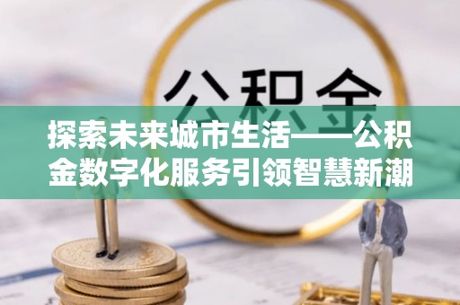 广饶探索未来城市生活——公积金数字化服务引领智慧新潮流