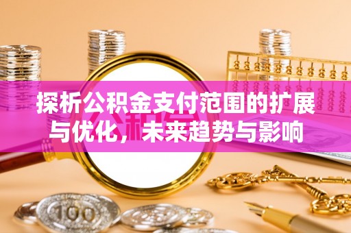 广饶探析公积金支付范围的扩展与优化，未来趋势与影响