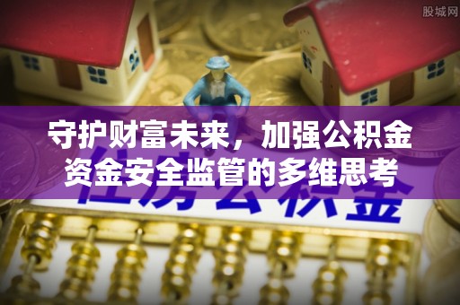 广饶守护财富未来，加强公积金资金安全监管的多维思考