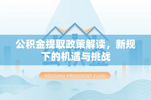 广饶公积金提取政策解读，新规下的机遇与挑战