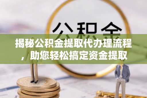 广饶揭秘公积金提取代办理流程，助您轻松搞定资金提取