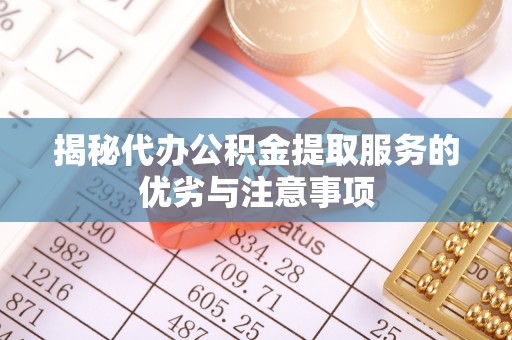 广饶揭秘代办公积金提取服务的优劣与注意事项