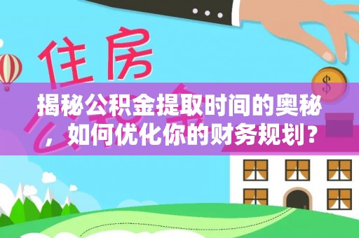 广饶揭秘公积金提取时间的奥秘，如何优化你的财务规划？