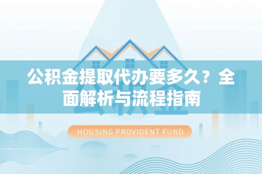 广饶公积金提取代办要多久？全面解析与流程指南