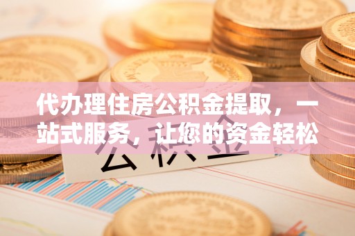 广饶代办理住房公积金提取，一站式服务，让您的资金轻松到账