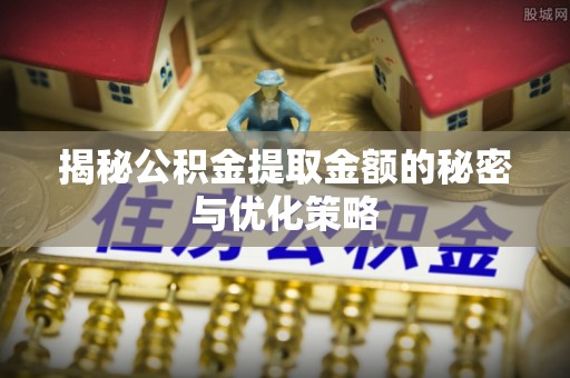 广饶揭秘公积金提取金额的秘密与优化策略