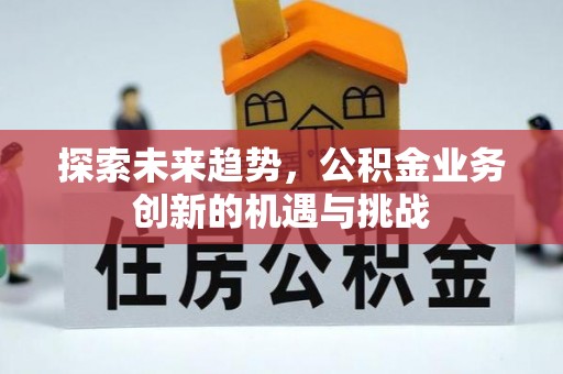 广饶探索未来趋势，公积金业务创新的机遇与挑战