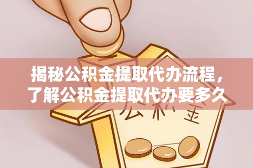 广饶揭秘公积金提取代办流程，了解公积金提取代办要多久的关键因素