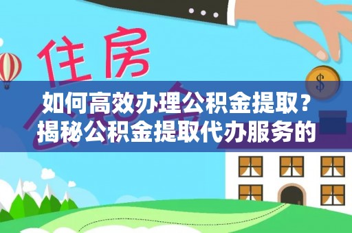 广饶如何高效办理公积金提取？揭秘公积金提取代办服务的优势与注意事项