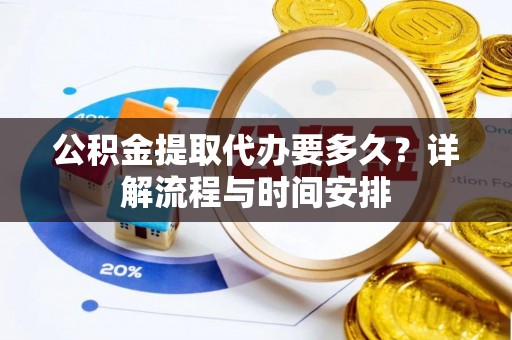 广饶公积金提取代办要多久？详解流程与时间安排