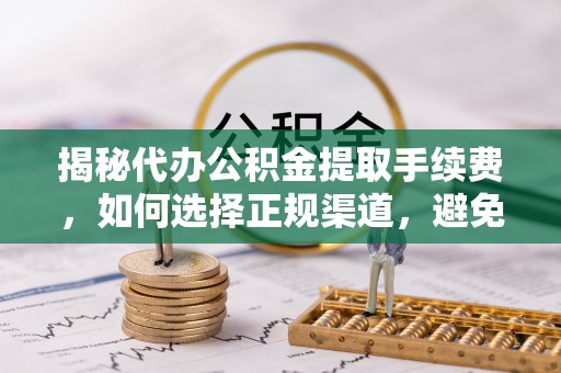 广饶揭秘代办公积金提取手续费，如何选择正规渠道，避免上当受骗