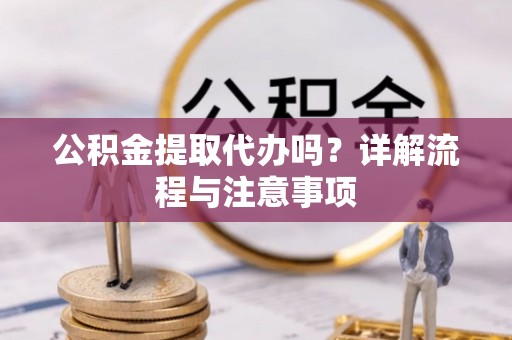 广饶公积金提取代办吗？详解流程与注意事项