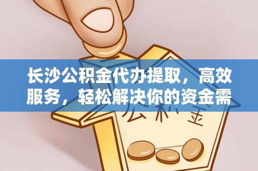 广饶长沙公积金代办提取，高效服务，轻松解决你的资金需求