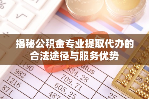 广饶揭秘公积金专业提取代办的合法途径与服务优势