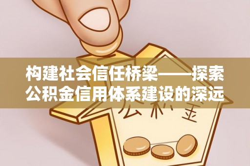 广饶构建社会信任桥梁——探索公积金信用体系建设的深远意义