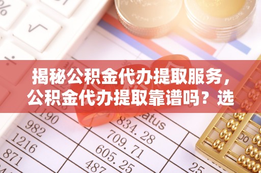 广饶揭秘公积金代办提取服务，公积金代办提取靠谱吗？选择前你需要知道这些！