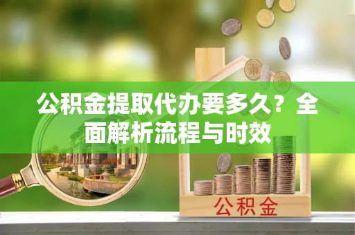 广饶公积金提取代办要多久？全面解析流程与时效