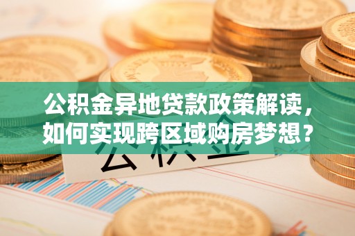 广饶公积金异地贷款政策解读，如何实现跨区域购房梦想？