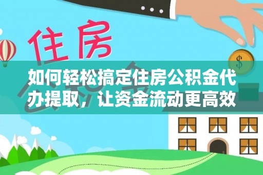 广饶如何轻松搞定住房公积金代办提取，让资金流动更高效