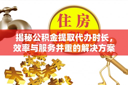 广饶揭秘公积金提取代办时长，效率与服务并重的解决方案