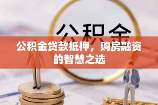 广饶公积金贷款抵押，购房融资的智慧之选