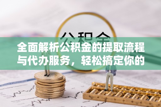 广饶全面解析公积金的提取流程与代办服务，轻松搞定你的公积金咨询代办提取