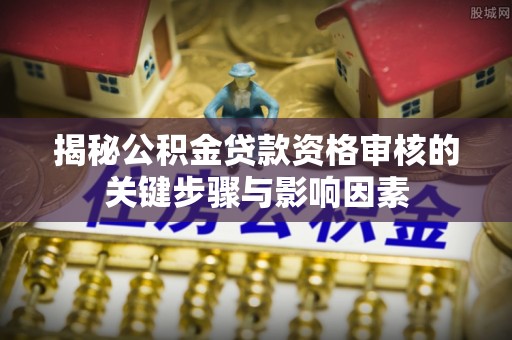 广饶揭秘公积金贷款资格审核的关键步骤与影响因素
