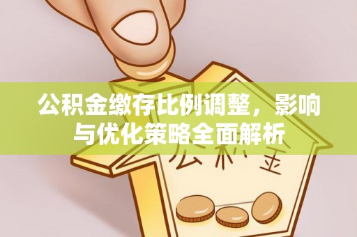 广饶公积金缴存比例调整，影响与优化策略全面解析