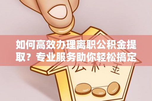 广饶如何高效办理离职公积金提取？专业服务助你轻松搞定
