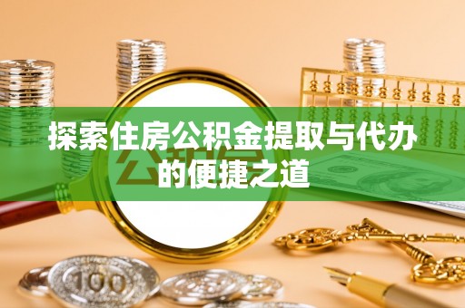广饶探索住房公积金提取与代办的便捷之道