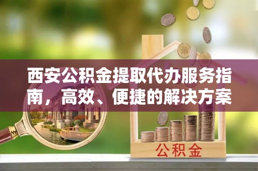 广饶西安公积金提取代办服务指南，高效、便捷的解决方案
