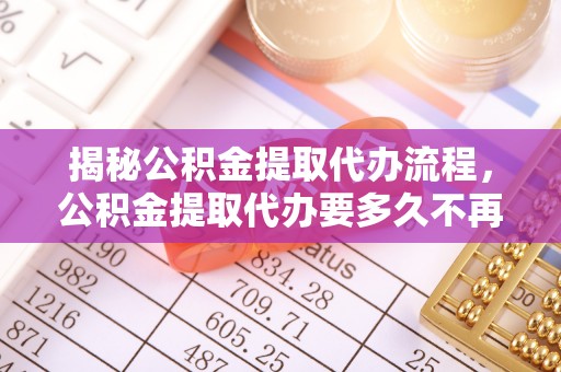 广饶揭秘公积金提取代办流程，公积金提取代办要多久不再是谜题